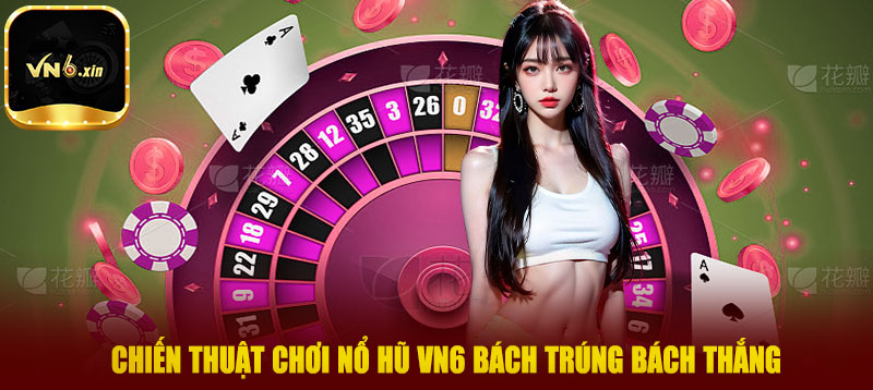 Chiến thuật chơi nổ hũ VN6 bách trúng bách thắng