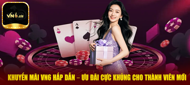 Khuyến mãi VN6 hấp dẫn – Ưu đãi cực khủng cho thành viên mới